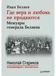Иван Беляев - Где вера и любовь не продаются. Мемуары генерала Беляева