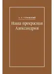 Алексей Ухтомский - Наша прекрасная Александрия. Письма к И. И. Каплан (1922–1924), Е. И. Бронштейн-Шур (1927–1941), Ф. Г. Гинзбург (1927–1941)