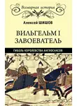 Алексей Шишов - Вильгельм I Завоеватель. Гибель королевства англо-саксов