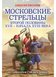 Алексей Писарев - Московские стрельцы второй половины XVII – начала XVIII века. «Из самопалов стрелять ловки»