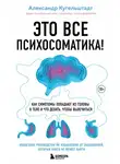 Александр Кугельштадт - Это все психосоматика! Как симптомы попадают из головы в тело и что делать, чтобы вылечиться