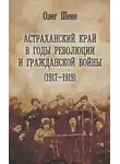 Олег Шеин - Астраханский край в годы революции и гражданской войны (1917–1919)