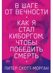 Питер Скотт-Морган - В шаге от вечности. Как я стал киборгом, чтобы победить смерть