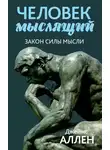 Джеймс Аллен - Человек мыслящий. От нищеты к силе, или Достижение душевного благополучия и покоя