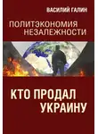 Василий Галин - Кто продал Украину. Политэкономия незалежности