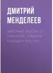 Дмитрий Менделеев - Заветные мысли. О лженауке, химии и будущем России