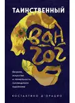Костантино Д`Орацио - Таинственный Ван Гог. Искусство, безумие и гениальность голландского художника