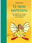 Барбара Шер - О чем мечтать. Как понять, чего хочешь на самом деле, и как этого добиться