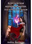 Алёна Бахтеева - Королевская Академия Магии. Поспорить с судьбой