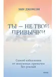Эми Джонсон - Ты – не твои привычки. Способ избавления от ненужных привычек без усилий