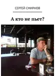 Сергей Смирнов - А кто не пьет?