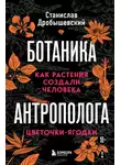 Станислав Дробышевский - Ботаника антрополога. Как растения создали человека. Цветочки-ягодки