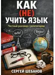Сергей Шебанов - КАК (НЕ) УЧИТЬ ЯЗЫК. Честный разговор с репетитором