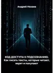 Андрей Нехаев - КОД ДОСТУПА К ПОДСОЗНАНИЮ. Как писать тексты, которые читают, верят и покупают