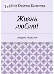 Юлия Каменева - Жизнь люблю! Сборник рассказов