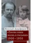 Автор Неизвестен - Николай Анциферов. «Такова наша жизнь в письмах»: Письма родным и друзьям (1900–1950-е годы)