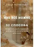 Елена Журавлева - Мне всё можно: 52 способа перестать быть удобной для всех и начать жить для себя