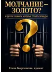 Елена Георгиевская - Молчание — золото? И другие ошибки, которые стоят свободы. Краткий "кодекс выживания" в уголовном деле