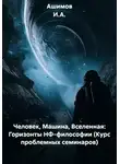 Ашимов И.А. - Человек, Машина, Вселенная: Горизонты НФ-философии (Курс проблемных семинаров)