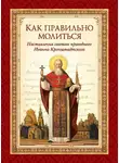 cвятой праведный Иоанн Кронштадтский - Как правильно молиться. Наставления в молитве святого праведного Иоанна Кронштадтского