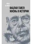 Иван Беляев - Вацлав Гавел: жизнь в истории