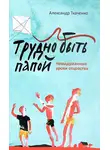 Александр Ткаченко - Трудно быть папой. Невыдуманные уроки отцовства