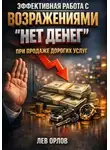 Лев Орлов - Эффективная работа с возражениями. Нет денег при продаже дорогих услуг