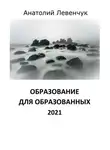 Анатолий Левенчук - Образование для образованных. 2021