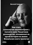 Василий Смирнов - Как стать психологом-миллионером с полного нуля. Пошаговое руководство, основанное на одной истории из жизни. Финальная книга трилогии