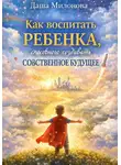 Даша Милонова - Как воспитать ребенка, способного создавать собственное будущее