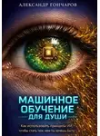 Александр Гончаров - Машинное обучение для души. Как использовать принципы ИИ, чтобы стать тем, кем ты хочешь быть