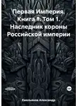 Александр Емельянов - Первая Империя. Книга 1. Том 1. Наследник короны Российской империи