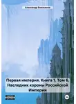Александр Емельянов - Первая империя. Книга 1. Том 6. Наследник короны Российской Империи