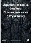 Александр Емельянов - Аномалия: Том 3. Фермер. Приключения на пятую точку