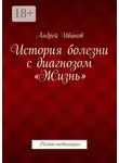 Андрей Иванов - История болезни с диагнозом «Жизнь». Роман-медитация