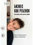 Денис Макушенко - Бизнес как ребенок. Как создать своё дело по любви
