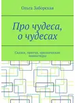 Ольга Заборская - Про чудеса, о чудесах. Сказки, притчи, прозаические миниатюры