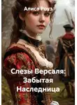 Алиса Роуз - Слезы Версаля: Забытая Наследница