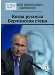Андрей Ларионов - Когда рухнула Берлинская стена. Политический трактат