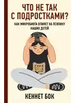 Кеннет Бок - Что не так с подростками? Как микробиота влияет на психику наших детей