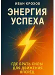 Иван Крохов - Энергия успеха: где брать силы для движения вперёд