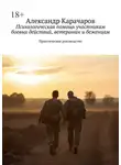 Александр Карачаров - Психологическая помощь участникам боевых действий, ветеранам и беженцам. Практическое руководство