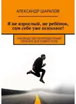 Александр Шарапов - Я не взрослый, не ребёнок, сам себе уже психолог! Руководство по преодолению проблем для подростков
