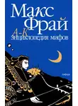 Макс Фрай - Энциклопедия мифов. Подлинная история Макса Фрая, автора и персонажа. Том 1. А-К