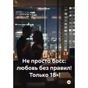 Постер книги Не просто босс: любовь без правил!  Только 18+!