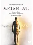 Владимир Грушевский - Жить Иначе. Цена свободы. Как выйти из автопилота на своих условиях