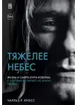 Чарльз Р. Кросс - Тяжелее небес. Жизнь и смерть Курта Кобейна, о которых вы ничего не знали прежде