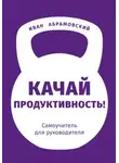 Иван Абрамовский - Качай продуктивность. Самоучитель для руководителя