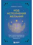 Раймон Самсо - Код исполнения желаний. Практическое руководство по созданию собственной реальности