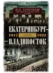 Владимир Аничков - Екатеринбург – Владивосток. Свидетельства очевидца революции и гражданской войны. 1917-1922
